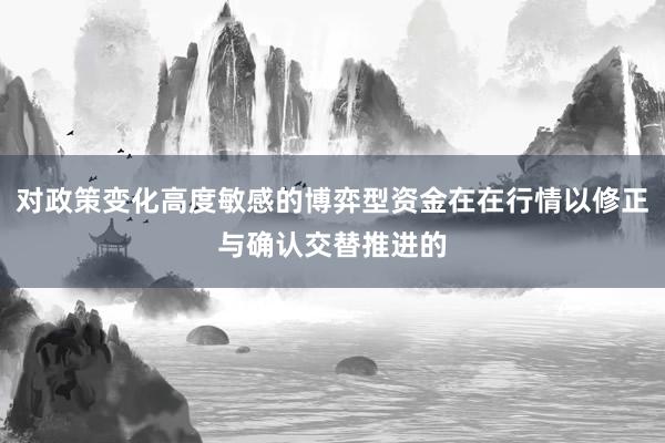 对政策变化高度敏感的博弈型资金在在行情以修正与确认交替推进的