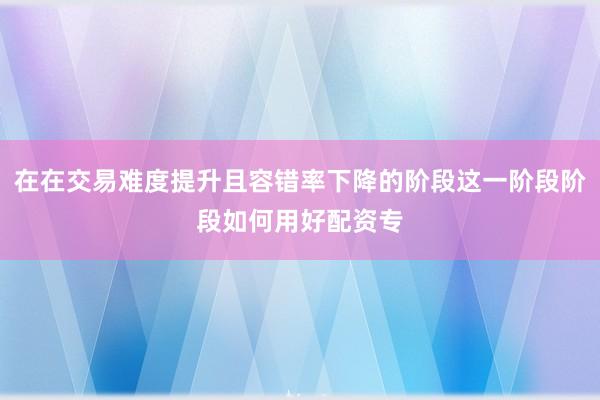 在在交易难度提升且容错率下降的阶段这一阶段阶段如何用好配资专