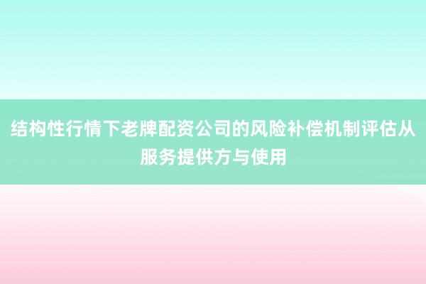 结构性行情下老牌配资公司的风险补偿机制评估从服务提供方与使用