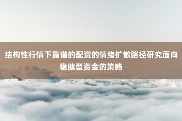 结构性行情下靠谱的配资的情绪扩散路径研究面向稳健型资金的策略