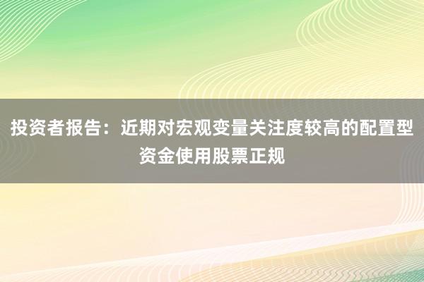 投资者报告：近期对宏观变量关注度较高的配置型资金使用股票正规