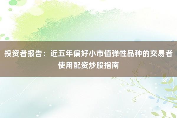 投资者报告：近五年偏好小市值弹性品种的交易者使用配资炒股指南