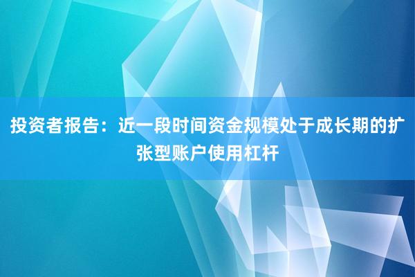 投资者报告：近一段时间资金规模处于成长期的扩张型账户使用杠杆