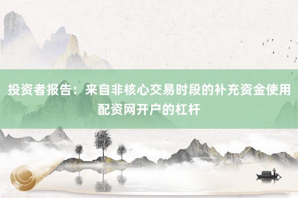 投资者报告：来自非核心交易时段的补充资金使用配资网开户的杠杆