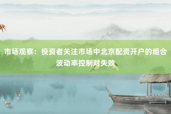 市场观察：投资者关注市场中北京配资开户的组合波动率控制对失效