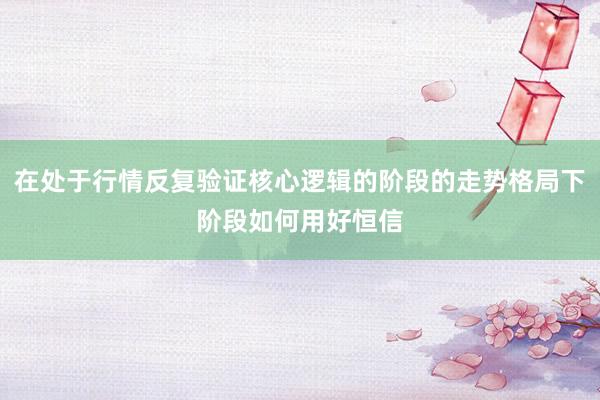 在处于行情反复验证核心逻辑的阶段的走势格局下阶段如何用好恒信