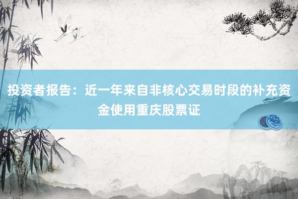投资者报告：近一年来自非核心交易时段的补充资金使用重庆股票证