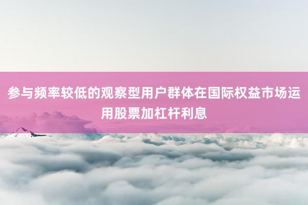 参与频率较低的观察型用户群体在国际权益市场运用股票加杠杆利息