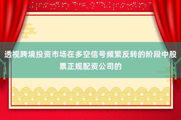 透视跨境投资市场在多空信号频繁反转的阶段中股票正规配资公司的