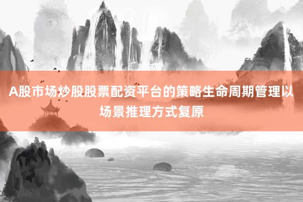 A股市场炒股股票配资平台的策略生命周期管理以场景推理方式复原