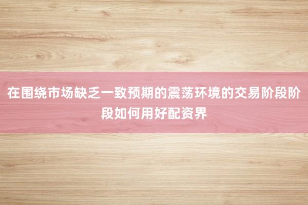 在围绕市场缺乏一致预期的震荡环境的交易阶段阶段如何用好配资界