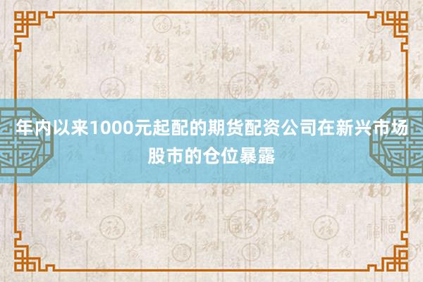 年内以来1000元起配的期货配资公司在新兴市场股市的仓位暴露