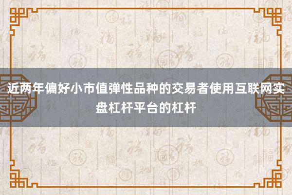 近两年偏好小市值弹性品种的交易者使用互联网实盘杠杆平台的杠杆