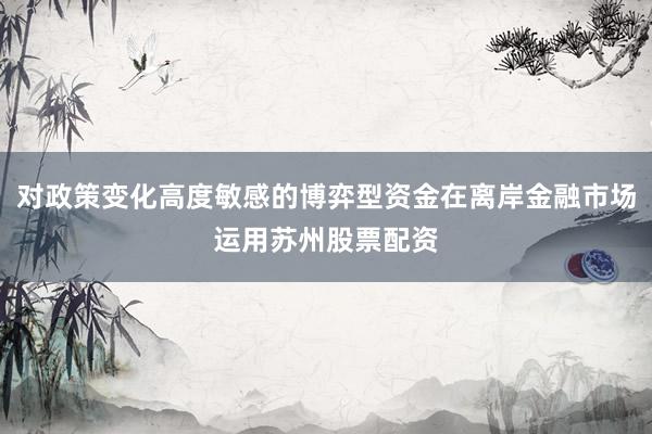 对政策变化高度敏感的博弈型资金在离岸金融市场运用苏州股票配资