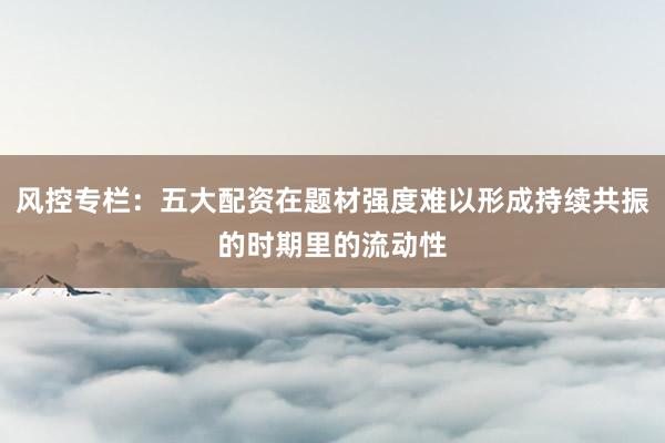 风控专栏：五大配资在题材强度难以形成持续共振的时期里的流动性