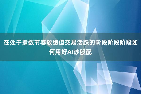 在处于指数节奏放缓但交易活跃的阶段阶段阶段如何用好AI炒股配