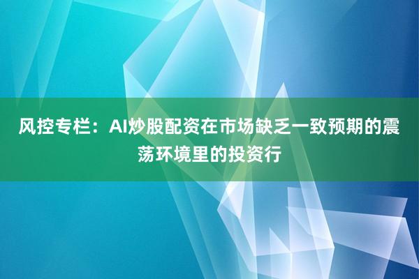 风控专栏：AI炒股配资在市场缺乏一致预期的震荡环境里的投资行