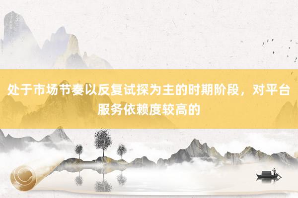 处于市场节奏以反复试探为主的时期阶段，对平台服务依赖度较高的