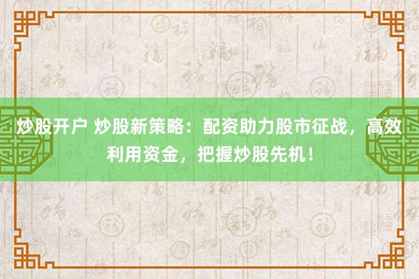 炒股开户 炒股新策略：配资助力股市征战，高效利用资金，把握炒股先机！