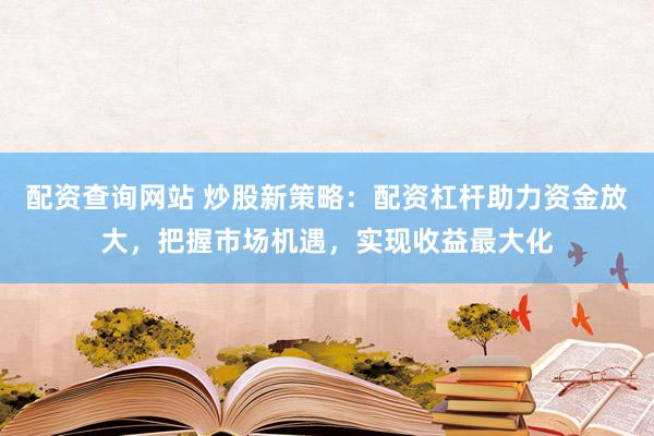 配资查询网站 炒股新策略：配资杠杆助力资金放大，把握市场机遇，实现收益最大化