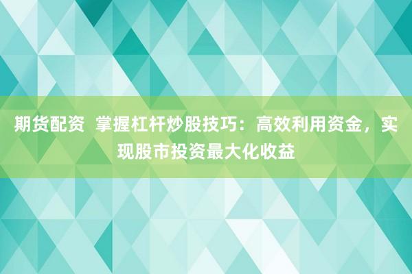 期货配资  掌握杠杆炒股技巧：高效利用资金，实现股市投资最大化收益