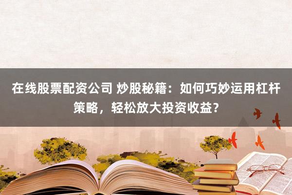在线股票配资公司 炒股秘籍：如何巧妙运用杠杆策略，轻松放大投资收益？