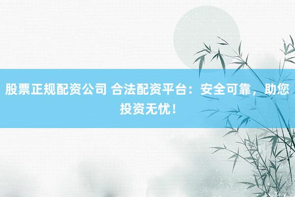 股票正规配资公司 合法配资平台：安全可靠，助您投资无忧！