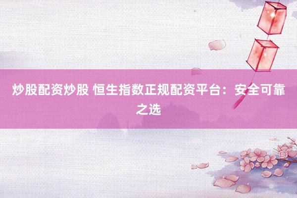炒股配资炒股 恒生指数正规配资平台：安全可靠之选