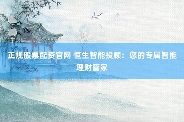 正规股票配资官网 恒生智能投顾：您的专属智能理财管家
