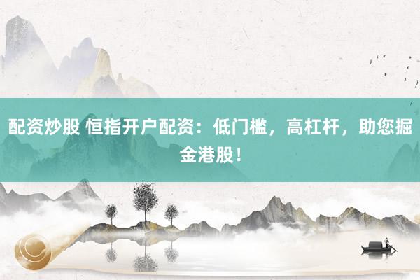 配资炒股 恒指开户配资：低门槛，高杠杆，助您掘金港股！