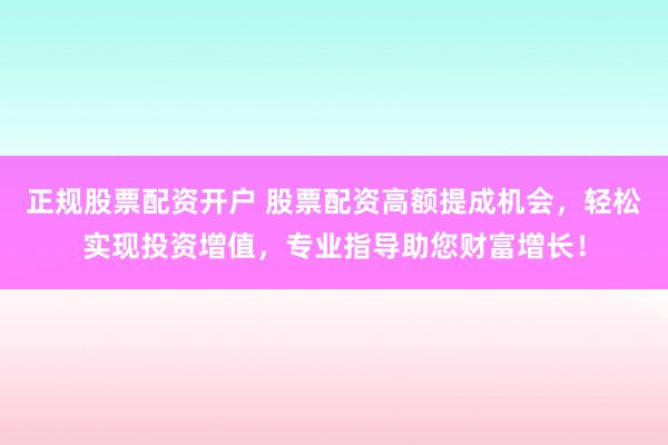 正规股票配资开户 股票配资高额提成机会，轻松实现投资增值，专业指导助您财富增长！