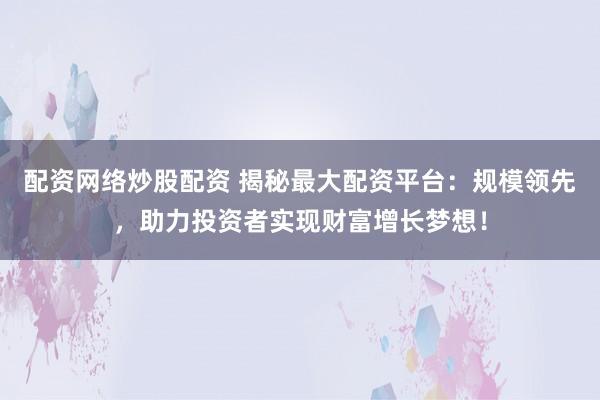 配资网络炒股配资 揭秘最大配资平台：规模领先，助力投资者实现财富增长梦想！