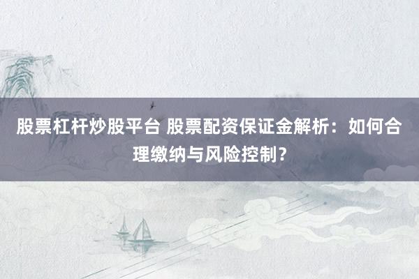 股票杠杆炒股平台 股票配资保证金解析：如何合理缴纳与风险控制？
