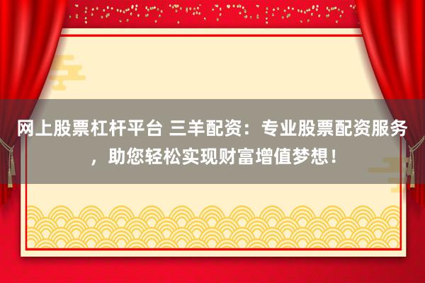 网上股票杠杆平台 三羊配资：专业股票配资服务，助您轻松实现财富增值梦想！