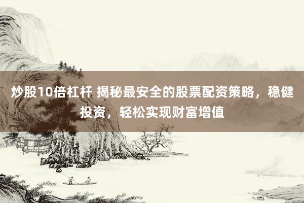炒股10倍杠杆 揭秘最安全的股票配资策略，稳健投资，轻松实现财富增值