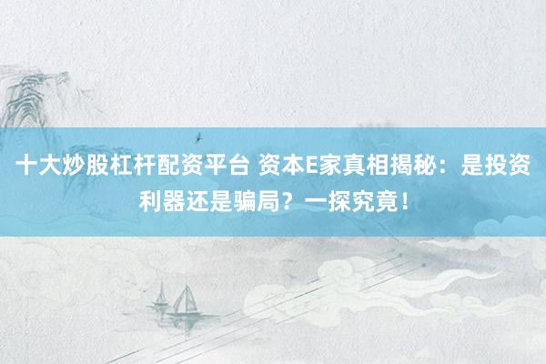 十大炒股杠杆配资平台 资本E家真相揭秘：是投资利器还是骗局？一探究竟！