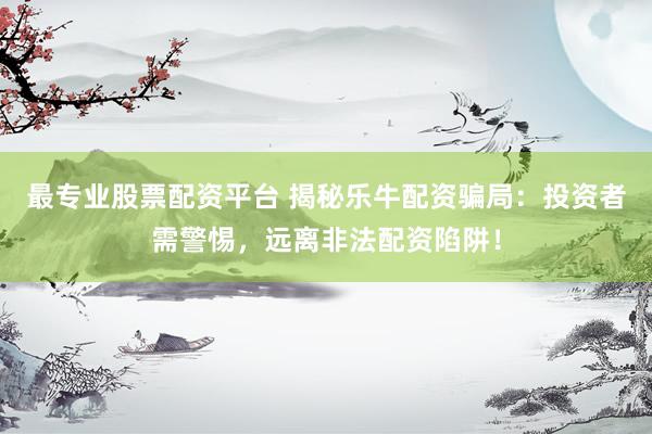 最专业股票配资平台 揭秘乐牛配资骗局：投资者需警惕，远离非法配资陷阱！