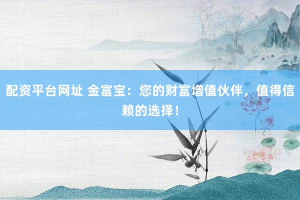 配资平台网址 金富宝:您的财富增值伙伴,值得信赖的选择!
