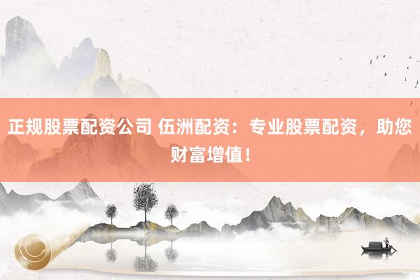 正规股票配资公司 伍洲配资：专业股票配资，助您财富增值！