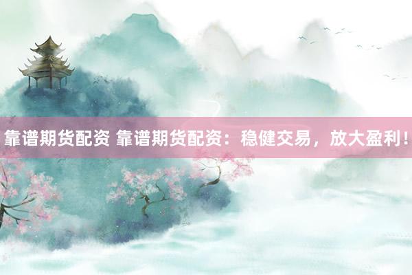 靠谱期货配资 靠谱期货配资：稳健交易，放大盈利！