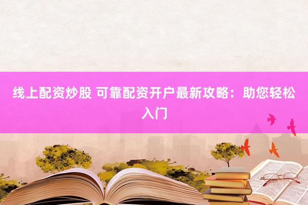 线上配资炒股 可靠配资开户最新攻略：助您轻松入门
