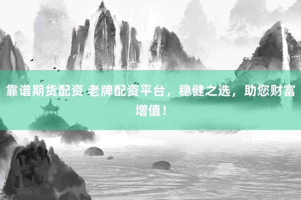 靠谱期货配资 老牌配资平台，稳健之选，助您财富增值！