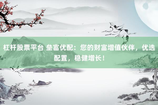 杠杆股票平台 垒富优配：您的财富增值伙伴，优选配置，稳健增长！