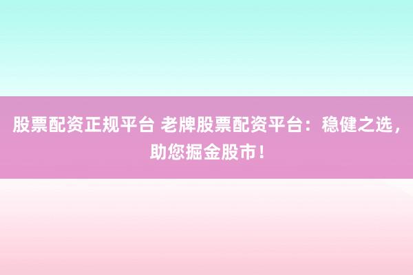 股票配资正规平台 老牌股票配资平台：稳健之选，助您掘金股市！