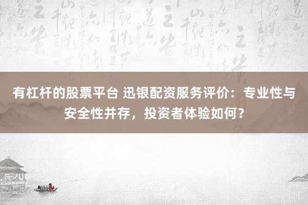 有杠杆的股票平台 迅银配资服务评价：专业性与安全性并存，投资者体验如何？