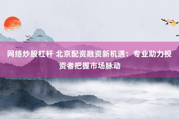 网络炒股杠杆 北京配资融资新机遇：专业助力投资者把握市场脉动
