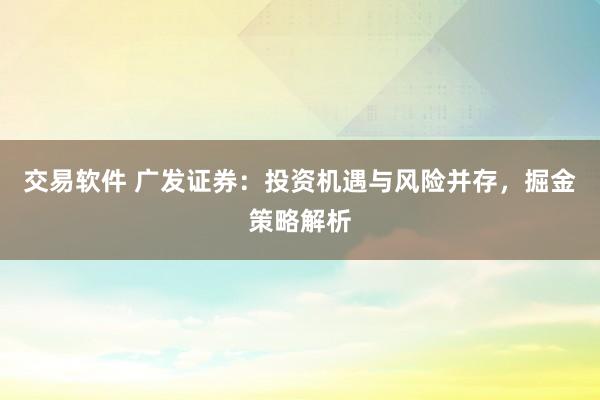 交易软件 广发证券：投资机遇与风险并存，掘金策略解析