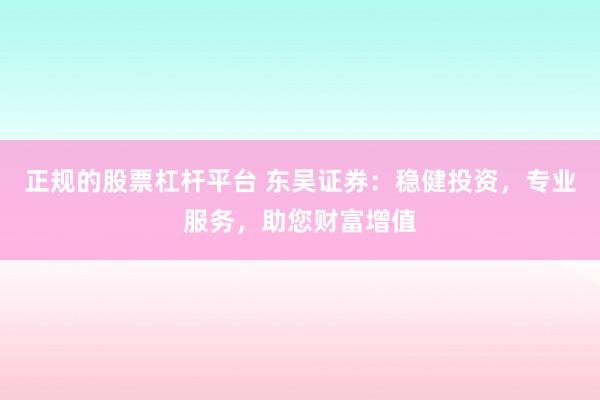 正规的股票杠杆平台 东吴证券：稳健投资，专业服务，助您财富增值