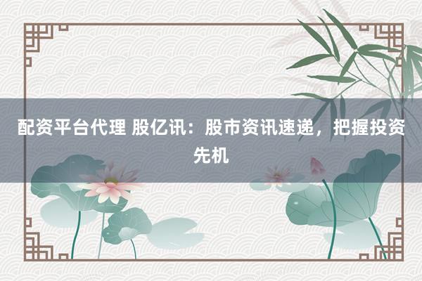 配资平台代理 股亿讯：股市资讯速递，把握投资先机