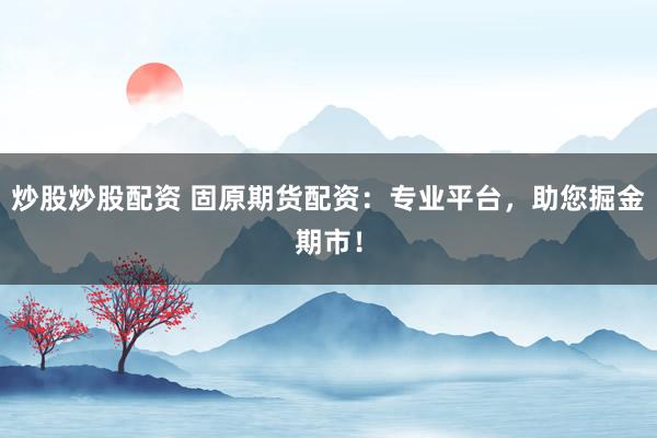 炒股炒股配资 固原期货配资：专业平台，助您掘金期市！